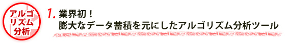 1.業界初！ 膨大なデータ蓄積を元にしたアルゴリズム分析ツール