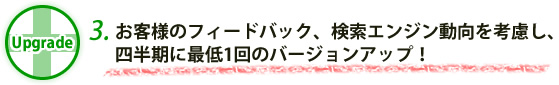 3.お客様のフィードバック、検索エンジン動向を考慮し、四半期に最低1回のバージョンアップ！ 